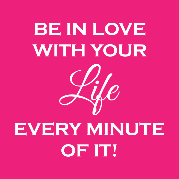 Be in love with your life!